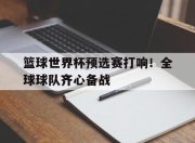 包含篮球世界杯预选赛打响！全球球队齐心备战的词条