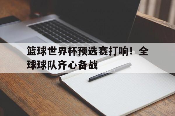 包含篮球世界杯预选赛打响！全球球队齐心备战的词条
